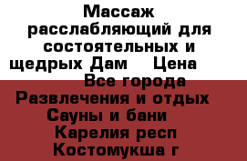 Массаж расслабляющий для состоятельных и щедрых Дам. › Цена ­ 1 100 - Все города Развлечения и отдых » Сауны и бани   . Карелия респ.,Костомукша г.